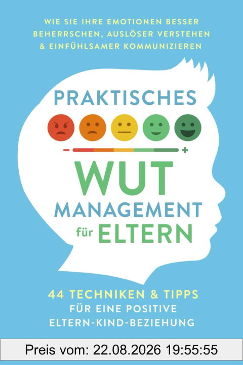 Praktisches Wut-Management für Eltern: 44 Techniken & Tipps für eine positive Eltern-Kind-Beziehung. So beherrschen Sie Ihre Emotionen besser und erziehen ohne Schimpfen oder Schreien
