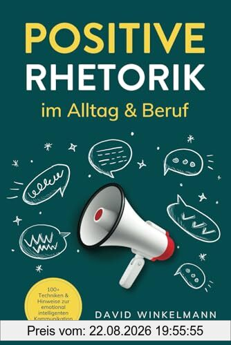 Positive Rhetorik im Alltag & Beruf: 100+ Techniken & Hinweise zur emotional intelligenten Kommunikation. So stärken Sie Beziehungen durch eine gezielte, empathische Ausdrucksweise