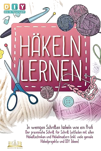 Häkeln lernen - In wenigen Schritten häkeln wie ein Profi: Der praxisnahe Schritt für Schritt Leitfaden mit allen Häkeltechniken und Häkelmustern (inkl. viele geniale Häkelprojekte und DIY Ideen)